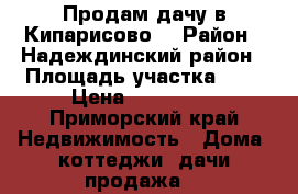 Продам дачу в Кипарисово  › Район ­ Надеждинский район › Площадь участка ­ 6 › Цена ­ 100 000 - Приморский край Недвижимость » Дома, коттеджи, дачи продажа   